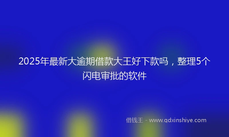 2025年最新大逾期借款大王好下款吗，整理5个闪电审批的软件