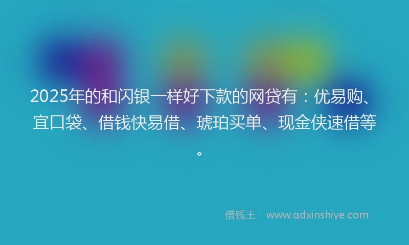 2025年的和闪银一样好下款的网贷有：优易购、宜口袋、借钱快易借、琥珀买单、现金侠速借等。