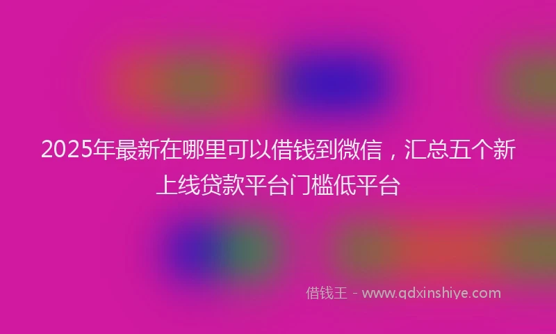 2025年最新在哪里可以借钱到微信，汇总五个新上线贷款平台门槛低平台