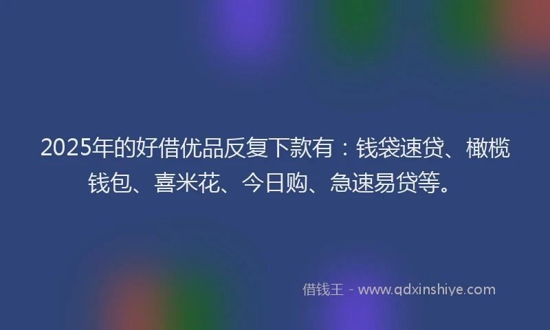2025年的好借优品反复下款有：钱袋速贷、橄榄钱包、喜米花、今日购、急速易贷等。