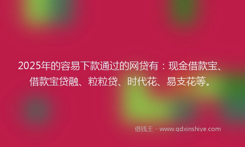 2025年的容易下款通过的网贷有：现金借款宝、借款宝贷融、粒粒贷、时代花、易支花等。