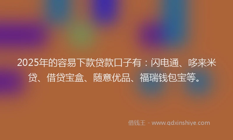 2025年的容易下款贷款口子有：闪电通、哆来米贷、借贷宝盒、随意优品、福瑞钱包宝等。