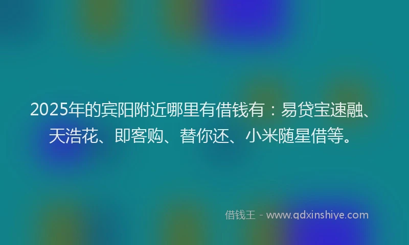 2025年的宾阳附近哪里有借钱有：易贷宝速融、天浩花、即客购、替你还、小米随星借等。