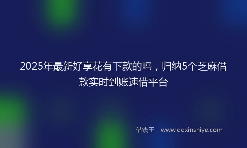 2025年最新好享花有下款的吗，归纳5个芝麻借款实时到账速借平台