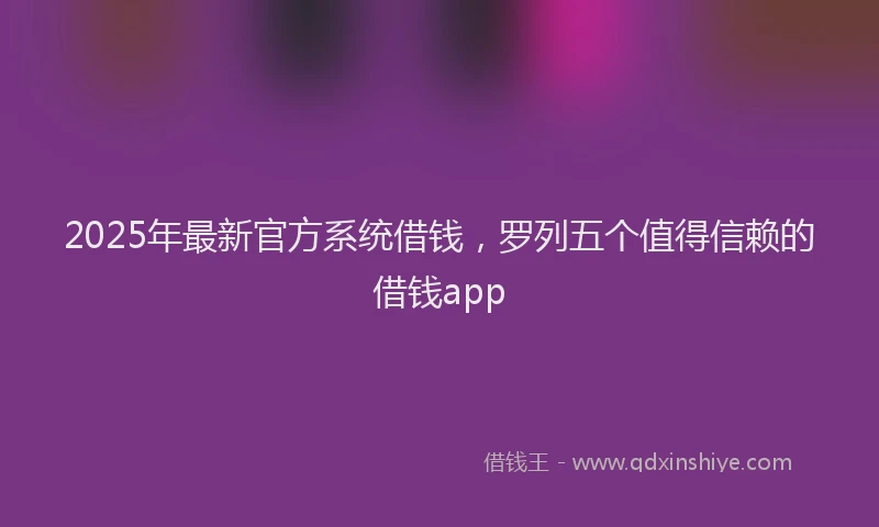 2025年最新官方系统借钱，罗列五个值得信赖的借钱app