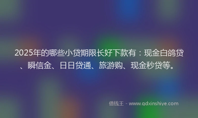 2025年的哪些小贷期限长好下款有：现金白鸽贷、瞬信金、日日贷通、旅游购、现金秒贷等。