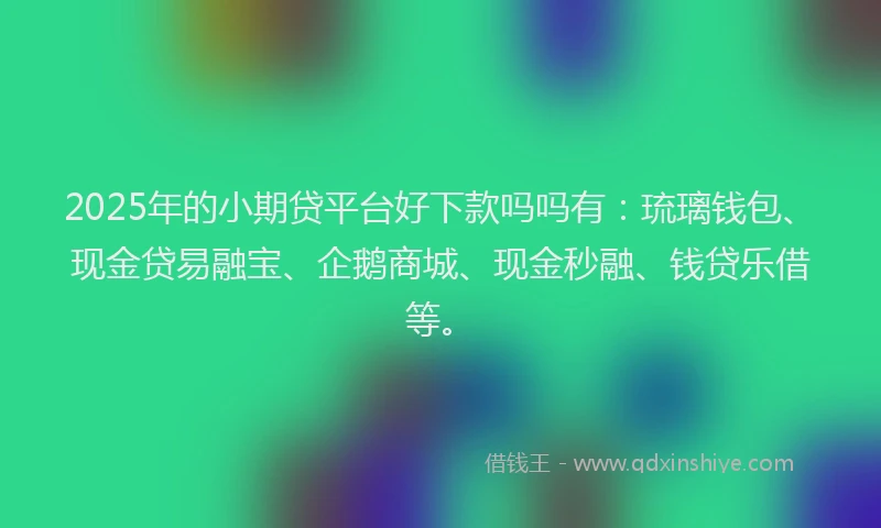 2025年的小期贷平台好下款吗吗有：琉璃钱包、现金贷易融宝、企鹅商城、现金秒融、钱贷乐借等。