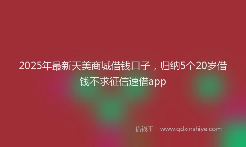 2025年最新天美商城借钱口子，归纳5个20岁借钱不求征信速借app
