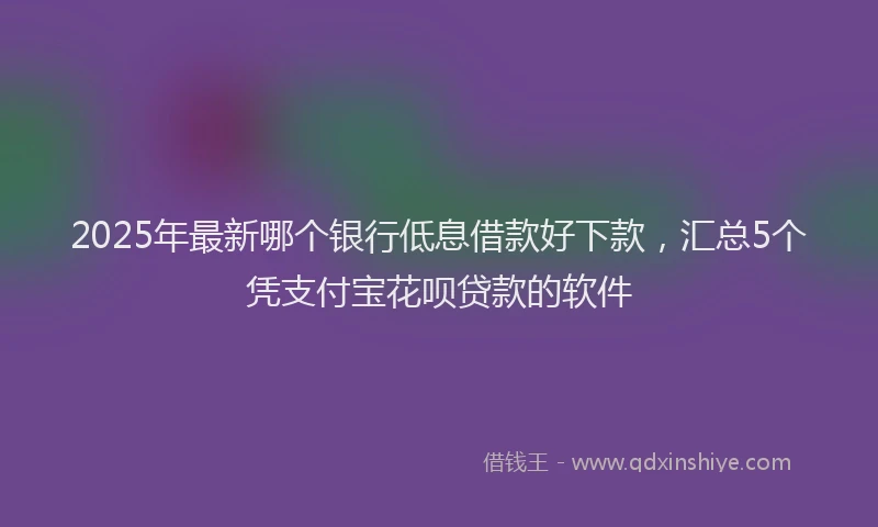2025年最新哪个银行低息借款好下款，汇总5个凭支付宝花呗贷款的软件