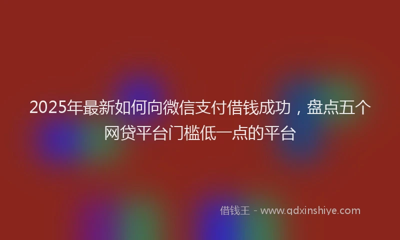 2025年最新如何向微信支付借钱成功，盘点五个网贷平台门槛低一点的平台