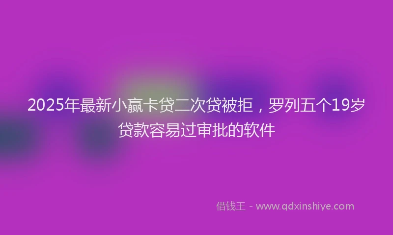 2025年最新小赢卡贷二次贷被拒，罗列五个19岁贷款容易过审批的软件