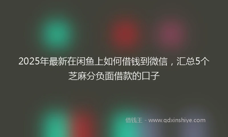 2025年最新在闲鱼上如何借钱到微信，汇总5个芝麻分负面借款的口子
