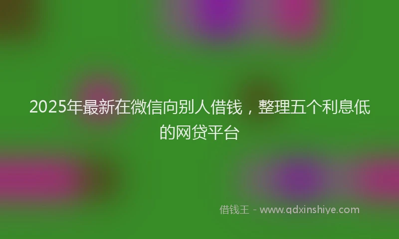 2025年最新在微信向别人借钱，整理五个利息低的网贷平台