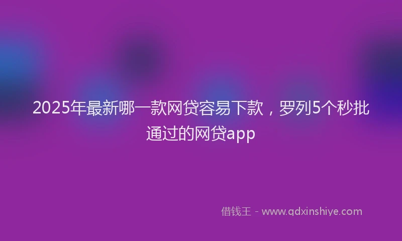 2025年最新哪一款网贷容易下款，罗列5个秒批通过的网贷app