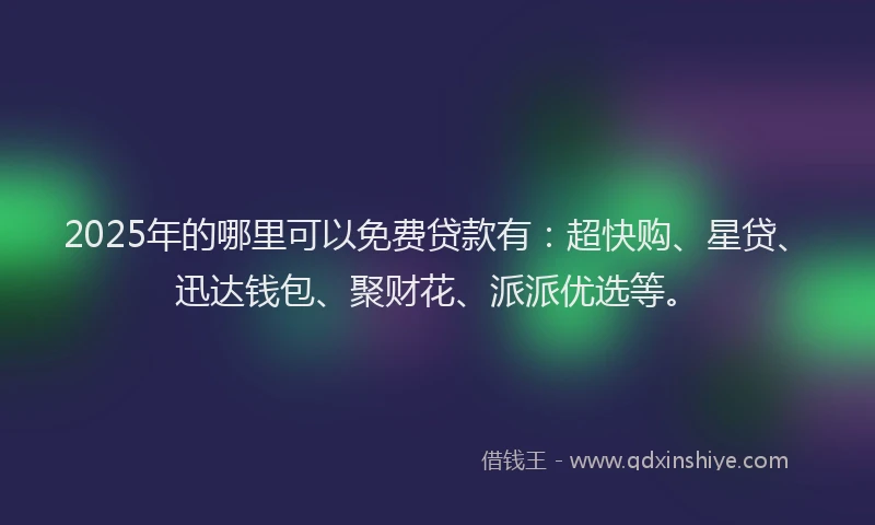 2025年的哪里可以免费贷款有：超快购、星贷、迅达钱包、聚财花、派派优选等。
