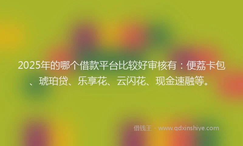 2025年的哪个借款平台比较好审核有：便荔卡包、琥珀贷、乐享花、云闪花、现金速融等。
