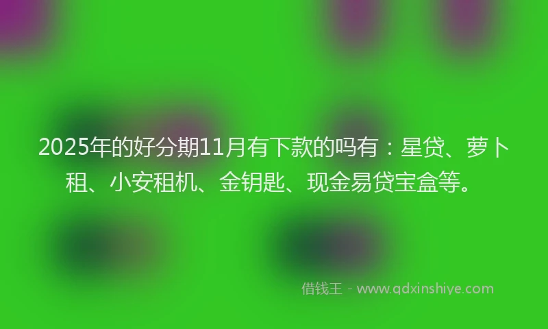 2025年的好分期11月有下款的吗有：星贷、萝卜租、小安租机、金钥匙、现金易贷宝盒等。