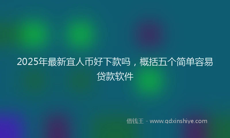 2025年最新宜人币好下款吗，概括五个简单容易贷款软件
