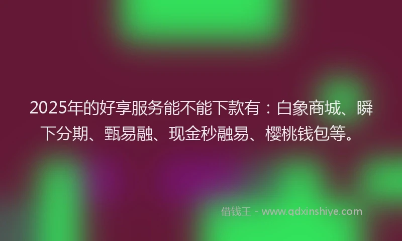 2025年的好享服务能不能下款有：白象商城、瞬下分期、甄易融、现金秒融易、樱桃钱包等。