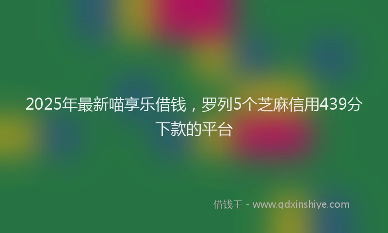 2025年最新喵享乐借钱，罗列5个芝麻信用439分下款的平台