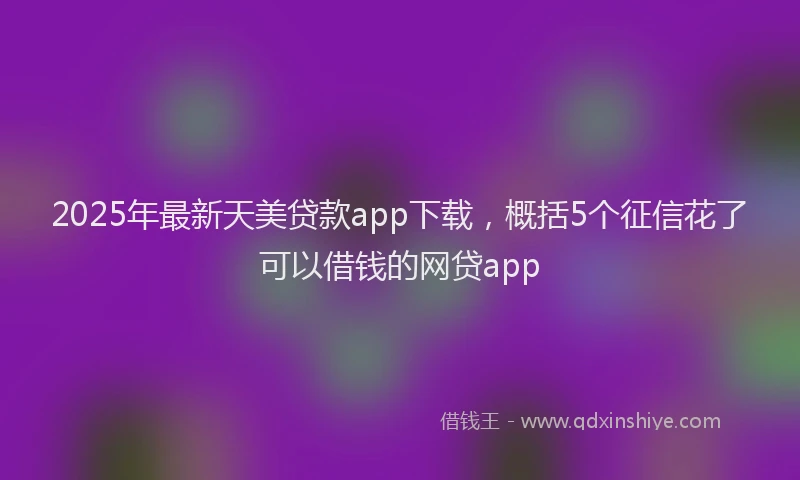 2025年最新天美贷款app下载，概括5个征信花了可以借钱的网贷app