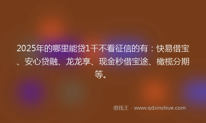 2025年的哪里能贷1千不看征信的有：快易借宝、安心贷融、龙龙享、现金秒借宝途、橄榄分期等。
