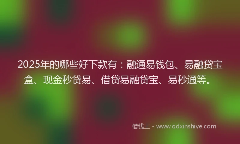 2025年的哪些好下款有：融通易钱包、易融贷宝盒、现金秒贷易、借贷易融贷宝、易秒通等。
