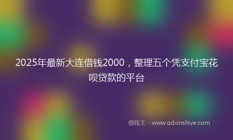 2025年最新大连借钱2000，整理五个凭支付宝花呗贷款的平台