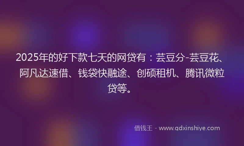 2025年的好下款七天的网贷有：芸豆分-芸豆花、阿凡达速借、钱袋快融途、创硕租机、腾讯微粒贷等。