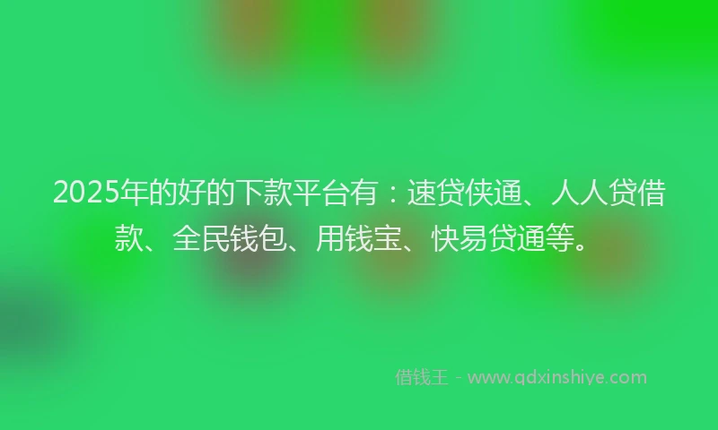 2025年的好的下款平台有：速贷侠通、人人贷借款、全民钱包、用钱宝、快易贷通等。
