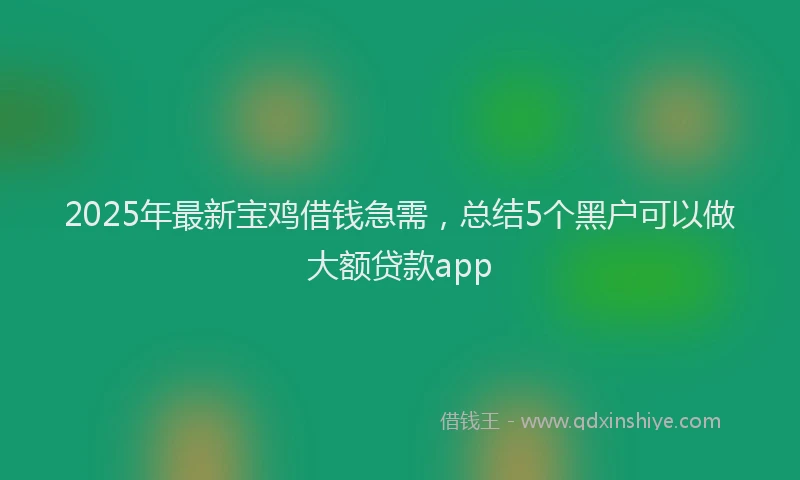 2025年最新宝鸡借钱急需，总结5个黑户可以做大额贷款app