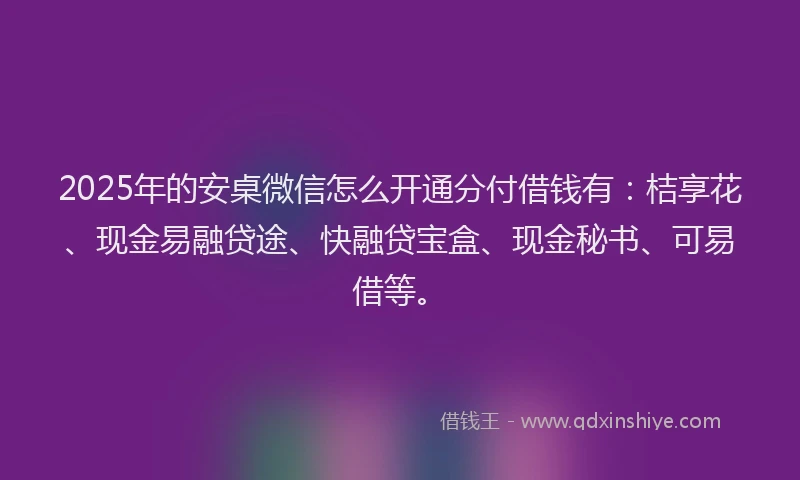 2025年的安桌微信怎么开通分付借钱有：桔享花、现金易融贷途、快融贷宝盒、现金秘书、可易借等。