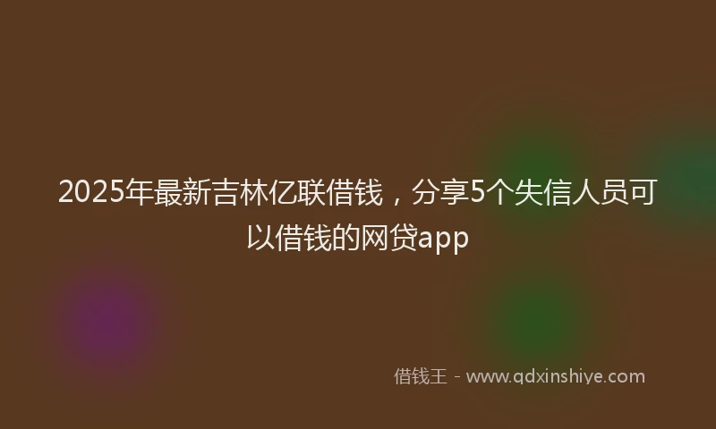2025年最新吉林亿联借钱，分享5个失信人员可以借钱的网贷app