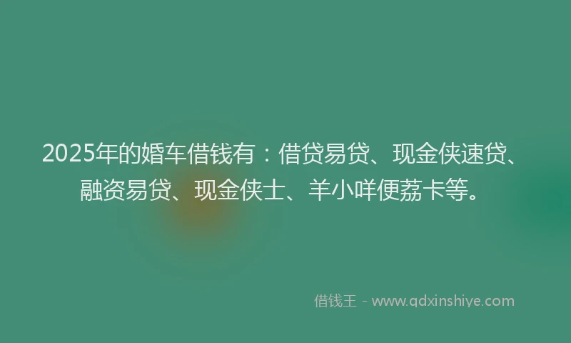2025年的婚车借钱有：借贷易贷、现金侠速贷、融资易贷、现金侠士、羊小咩便荔卡等。
