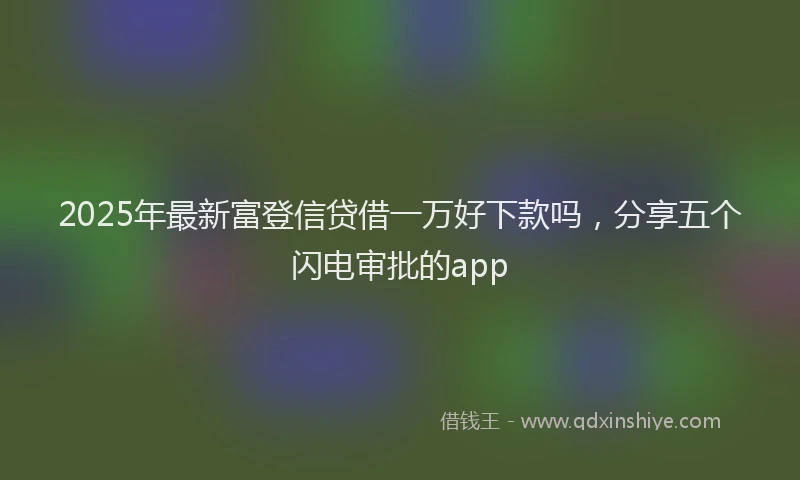 2025年最新富登信贷借一万好下款吗，分享五个闪电审批的app