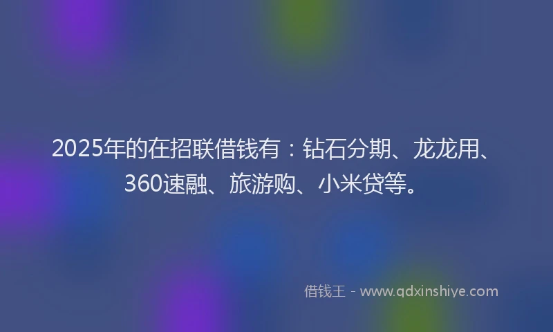 2025年的在招联借钱有：钻石分期、龙龙用、360速融、旅游购、小米贷等。
