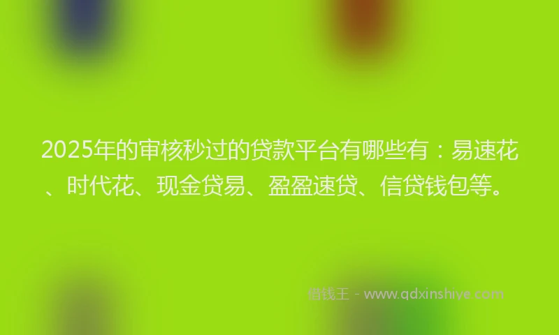 2025年的审核秒过的贷款平台有哪些有：易速花、时代花、现金贷易、盈盈速贷、信贷钱包等。