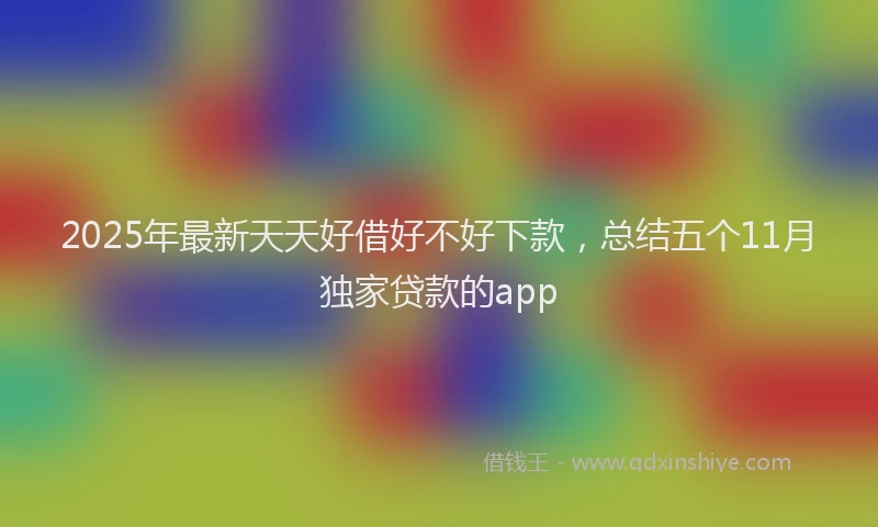 2025年最新天天好借好不好下款，总结五个11月独家贷款的app