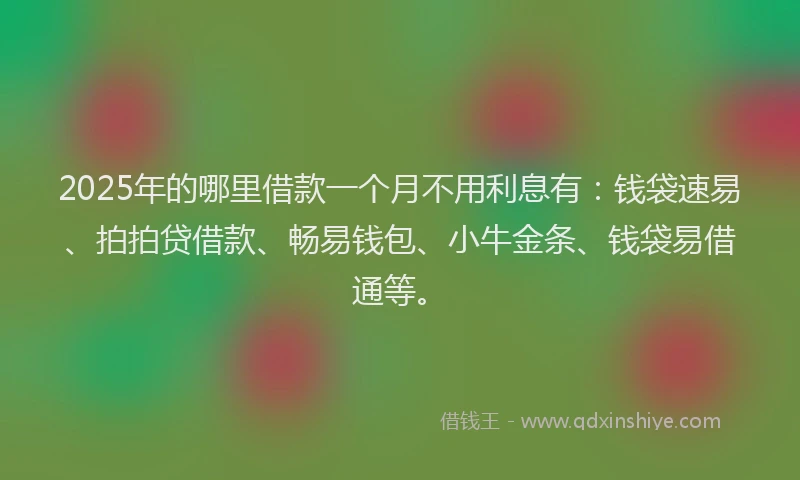 2025年的哪里借款一个月不用利息有：钱袋速易、拍拍贷借款、畅易钱包、小牛金条、钱袋易借通等。