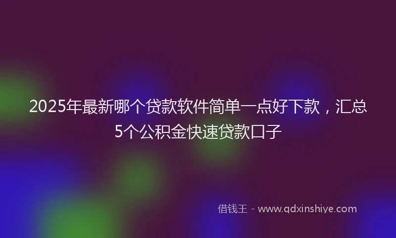 2025年最新哪个贷款软件简单一点好下款，汇总5个公积金快速贷款口子