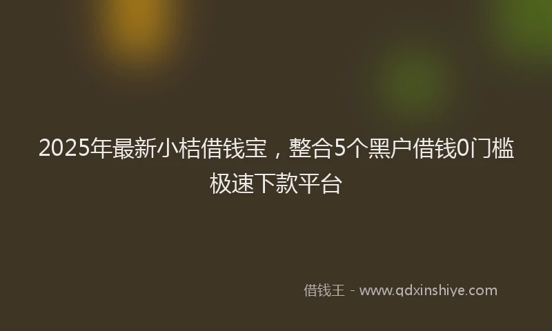 2025年最新小桔借钱宝，整合5个黑户借钱0门槛极速下款平台
