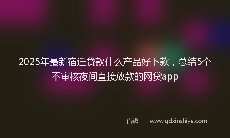 2025年最新宿迁贷款什么产品好下款，总结5个不审核夜间直接放款的网贷app