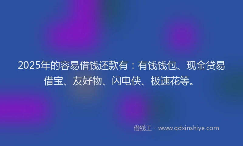 2025年的容易借钱还款有:有钱钱包、现金贷易借宝、友好物、闪电侠、极速花等。
