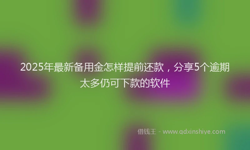 2025年最新备用金怎样提前还款，分享5个逾期太多仍可下款的软件