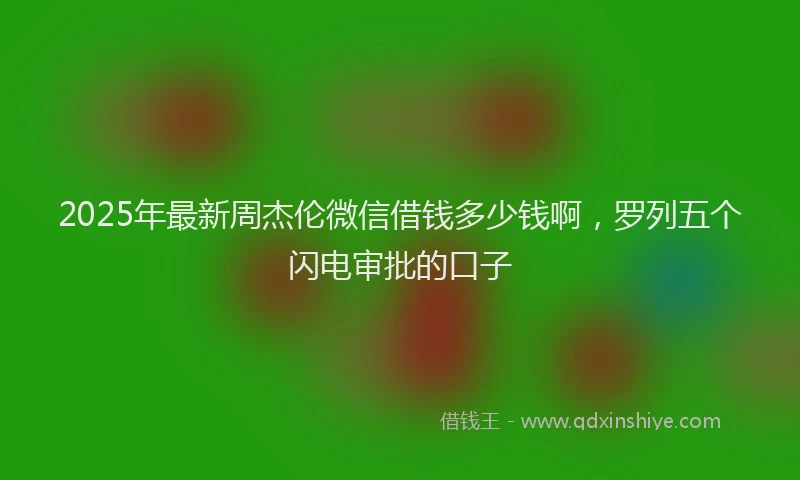 2025年最新周杰伦微信借钱多少钱啊，罗列五个闪电审批的口子