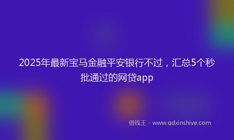 2025年最新宝马金融平安银行不过，汇总5个秒批通过的网贷app