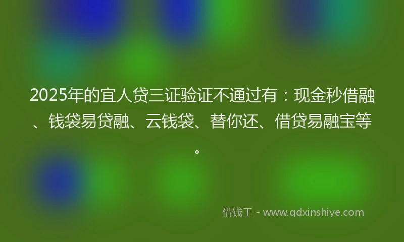 2025年的宜人贷三证验证不通过有：现金秒借融、钱袋易贷融、云钱袋、替你还、借贷易融宝等。