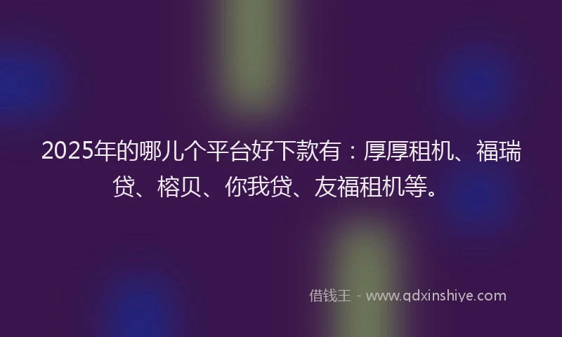2025年的哪儿个平台好下款有：厚厚租机、福瑞贷、榕贝、你我贷、友福租机等。