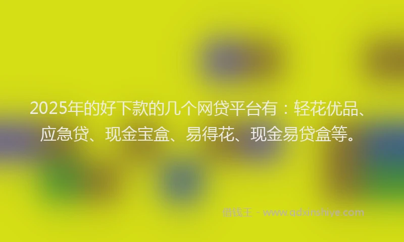2025年的好下款的几个网贷平台有：轻花优品、应急贷、现金宝盒、易得花、现金易贷盒等。
