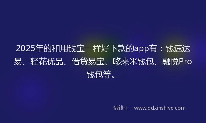 2025年的和用钱宝一样好下款的app有：钱速达易、轻花优品、借贷易宝、哆来米钱包、融悦Pro钱包等。